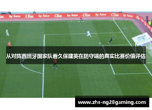 从对阵西班牙国家队看久保建英在防守端的真实比赛价值评估 从对阵西班牙国家队看久保建英在防守端的真实比赛价值评估