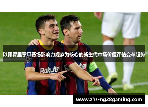 以佩德里意甲赛场影响力观察为核心的新生代中场价值评估变革趋势 以佩德里意甲赛场影响力观察为核心的新生代中场价值评估变革趋势