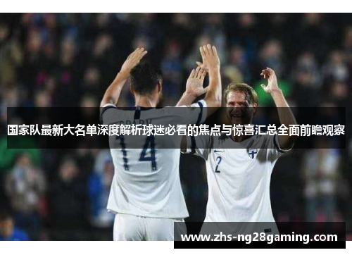 国家队最新大名单深度解析球迷必看的焦点与惊喜汇总全面前瞻观察 国家队最新大名单深度解析球迷必看的焦点与惊喜汇总全面前瞻观察