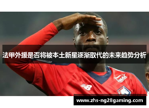 法甲外援是否将被本土新星逐渐取代的未来趋势分析 法甲外援是否将被本土新星逐渐取代的未来趋势分析