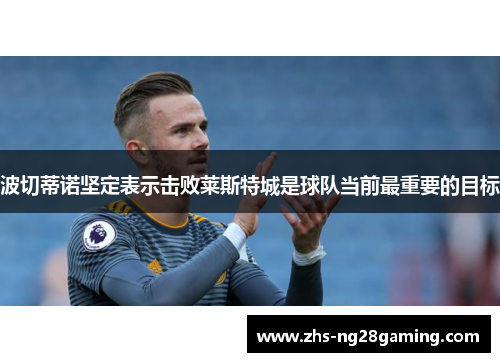 波切蒂诺坚定表示击败莱斯特城是球队当前最重要的目标