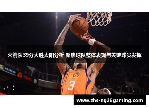 火箭队39分大胜太阳分析 聚焦球队整体表现与关键球员发挥