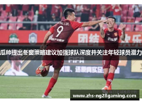 瓜帅提出冬窗策略建议加强球队深度并关注年轻球员潜力