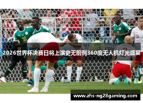 2026世界杯决赛日将上演史无前例360度无人机灯光盛宴