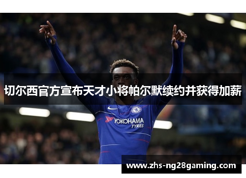 切尔西官方宣布天才小将帕尔默续约并获得加薪