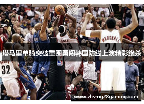 塔马里单骑突破重围勇闯韩国防线上演精彩绝杀