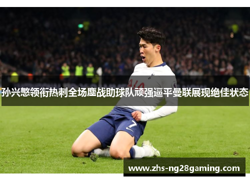 孙兴慜领衔热刺全场鏖战助球队顽强逼平曼联展现绝佳状态 孙兴慜领衔热刺全场鏖战助球队顽强逼平曼联展现绝佳状态