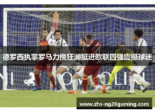德罗西执掌罗马力挽狂澜挺进欧联四强震撼球迷 德罗西执掌罗马力挽狂澜挺进欧联四强震撼球迷