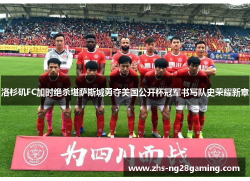 洛杉矶FC加时绝杀堪萨斯城勇夺美国公开杯冠军书写队史荣耀新章 洛杉矶FC加时绝杀堪萨斯城勇夺美国公开杯冠军书写队史荣耀新章