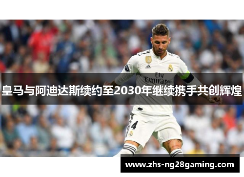 皇马与阿迪达斯续约至2030年继续携手共创辉煌 皇马与阿迪达斯续约至2030年继续携手共创辉煌