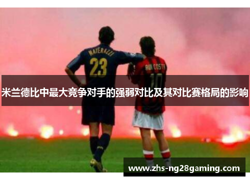 米兰德比中最大竞争对手的强弱对比及其对比赛格局的影响 米兰德比中最大竞争对手的强弱对比及其对比赛格局的影响