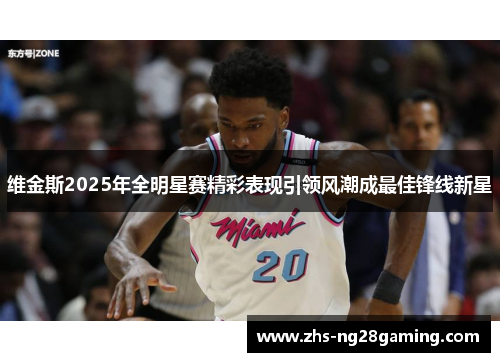 维金斯2025年全明星赛精彩表现引领风潮成最佳锋线新星 维金斯2025年全明星赛精彩表现引领风潮成最佳锋线新星