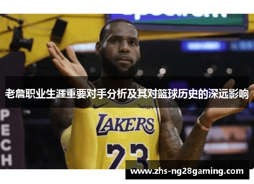老詹职业生涯重要对手分析及其对篮球历史的深远影响
