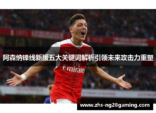 阿森纳锋线新援五大关键词解析引领未来攻击力重塑 阿森纳锋线新援五大关键词解析引领未来攻击力重塑